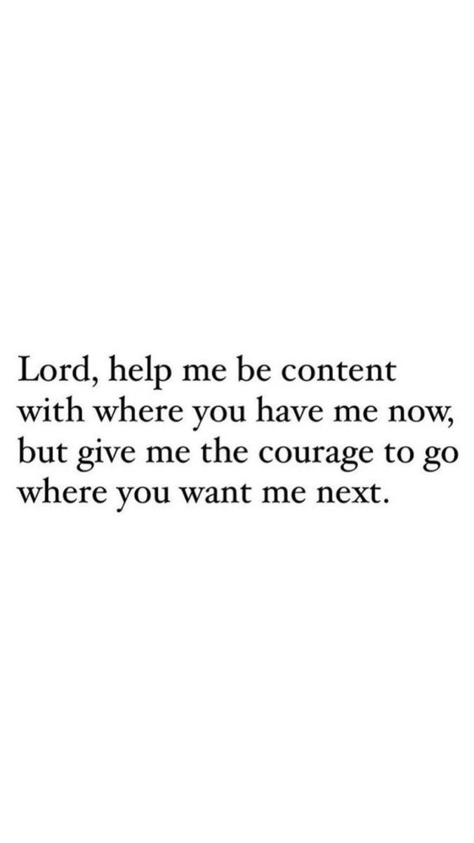 the words lord help me be content with where you have me now, but give me the courage to go where you want me next