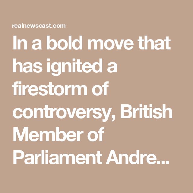 a quote that reads, in a bold move that has igned a firestorm of contoversy, british member of parliament and