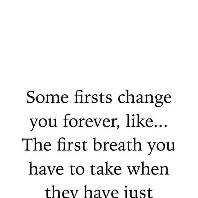 some firsts change you forever, like the first breath you have to take when they have just gone