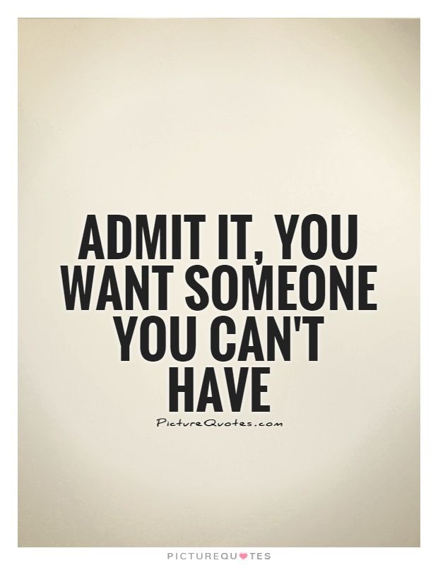 the quote admit it, you want someone you can't have