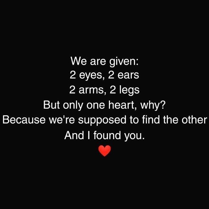 we are given 2 eyes, 2 ears, 2 arms, 2 legs but only one heart, why? because we're supposed to find the other and i found you