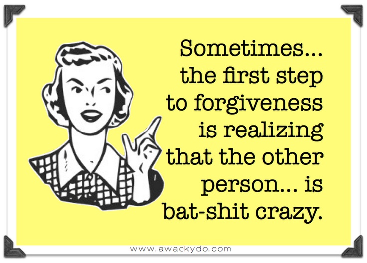 a sign that says sometimes, the first step to forgiveness is realizing that the other person is bat - hit crazy