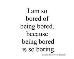 a quote that says i am so bored of being bored, because being bored is so boring