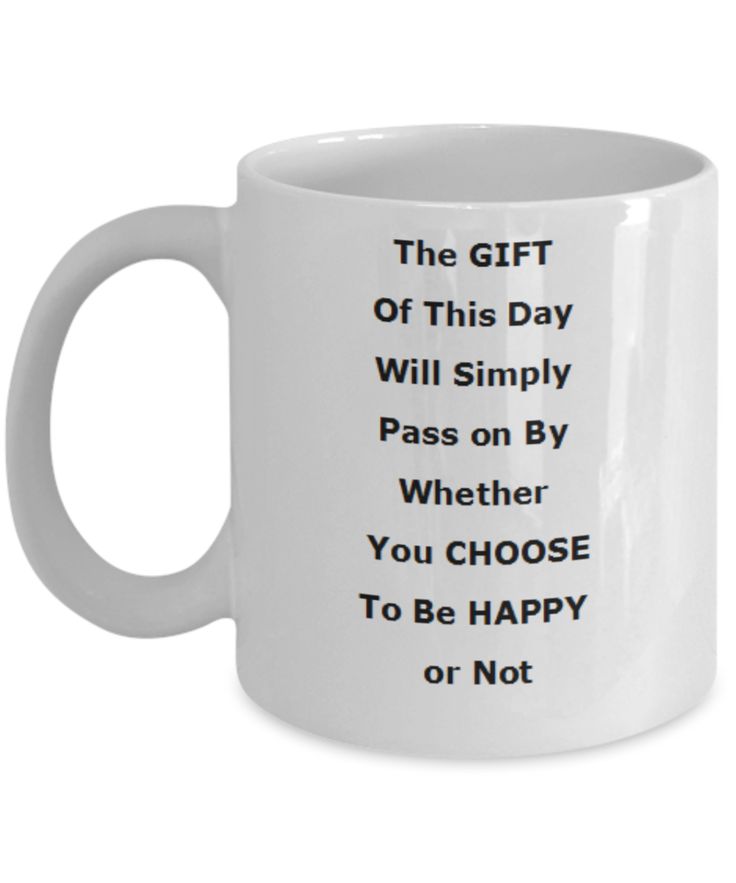 a white coffee mug that says the gift of this day will simply pass on by whether you choose to be happy or not