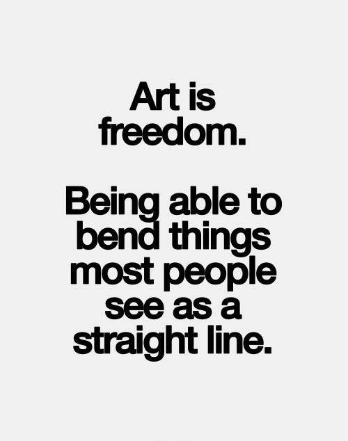 the quote art is freedom being able to bend things most people see as a straight line