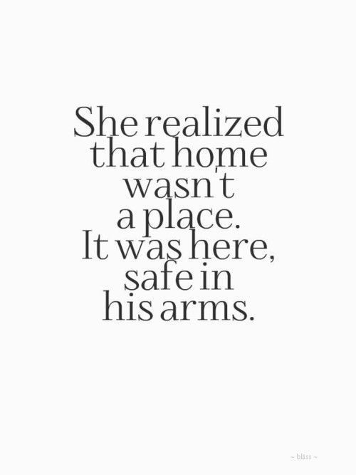 a quote that reads, she realized that home was not a place it was here, safe in his arms