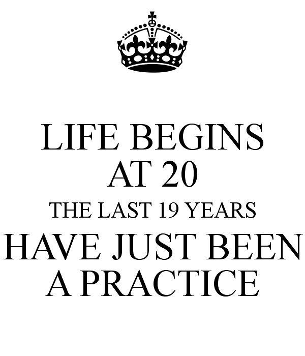 the quote for life begins at 20, the last 19 years have just been a practice