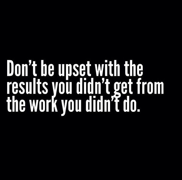 the words don't be upset with the results you didn't get from the work you didn't do