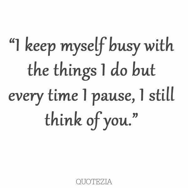 a quote that says, i keep myself busy with the things i do but every time i pause, i still think of you