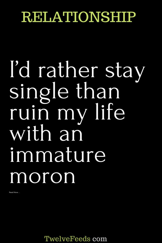 i'd rather stay single than run my life with an immature moron