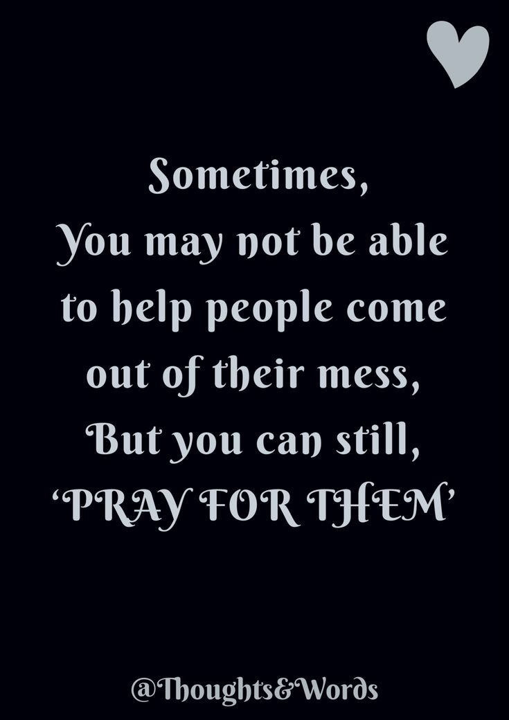 a black and white photo with the quote sometimes you may not be able to help people come out of their mess, but you can still pray for them