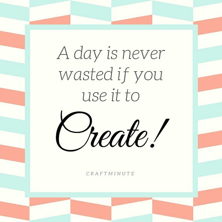 a quote that says, a day is never wasted if you use it to create