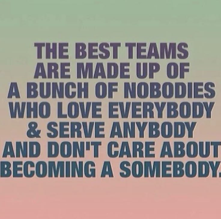 the best teams are made up of a bunch of nobody who love everybody and serve anybody and don't care about becoming a somebody