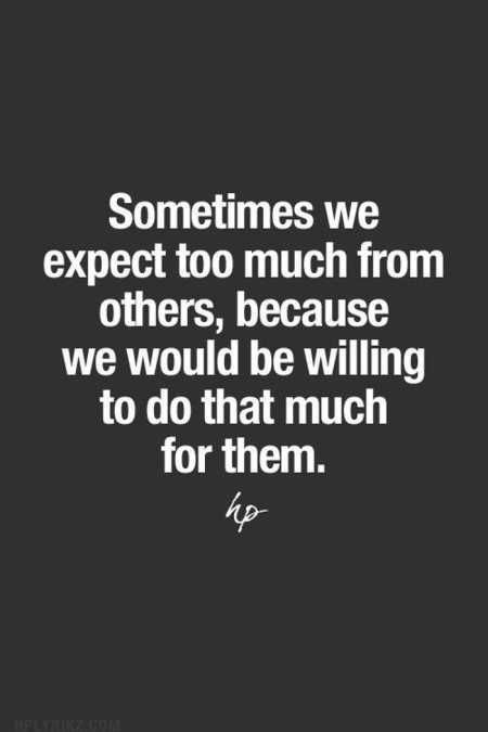 a quote that reads sometimes we expect to much from others, because we would be wiling to do that much for them