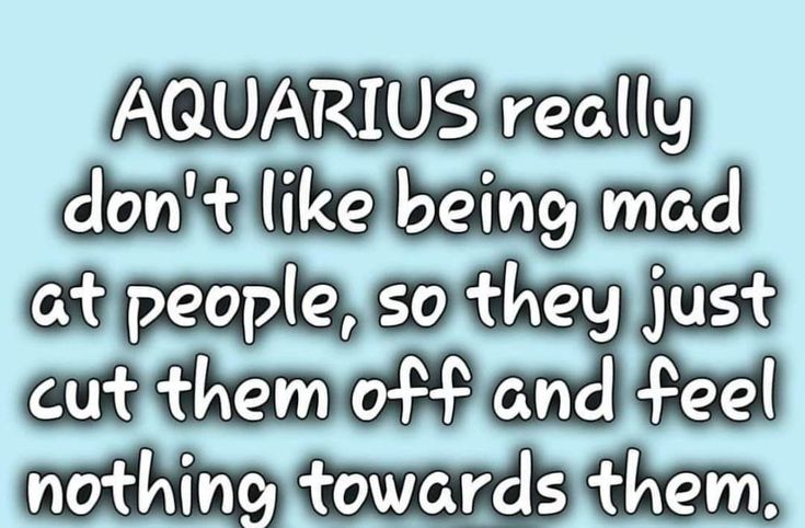 the quote for aquarius really don't like being mad at people, so they just cut them off and feel nothing towards them