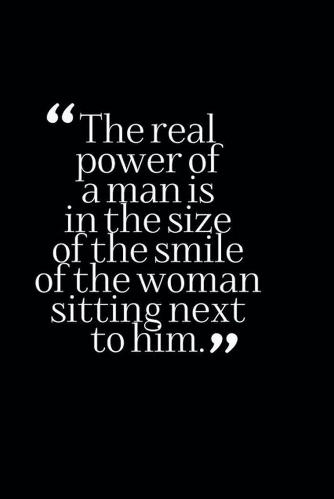 the real power of a man is in the size of the smile of the woman sitting next to him