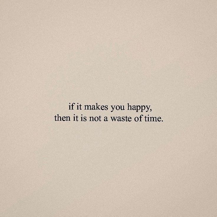 the words if it makes you happy, then it is not a waste of time