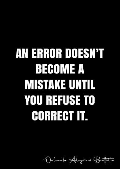 an error doesn't become a misstake until you refuse to correct it