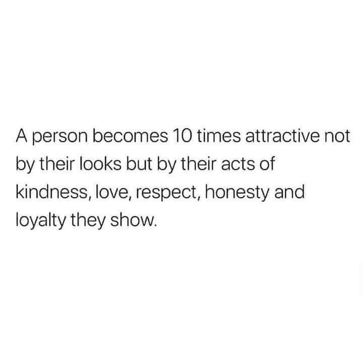 a person becomes 10 times attractive not by their looks but by their acts of kindness, love, respect, honesty and lovable show