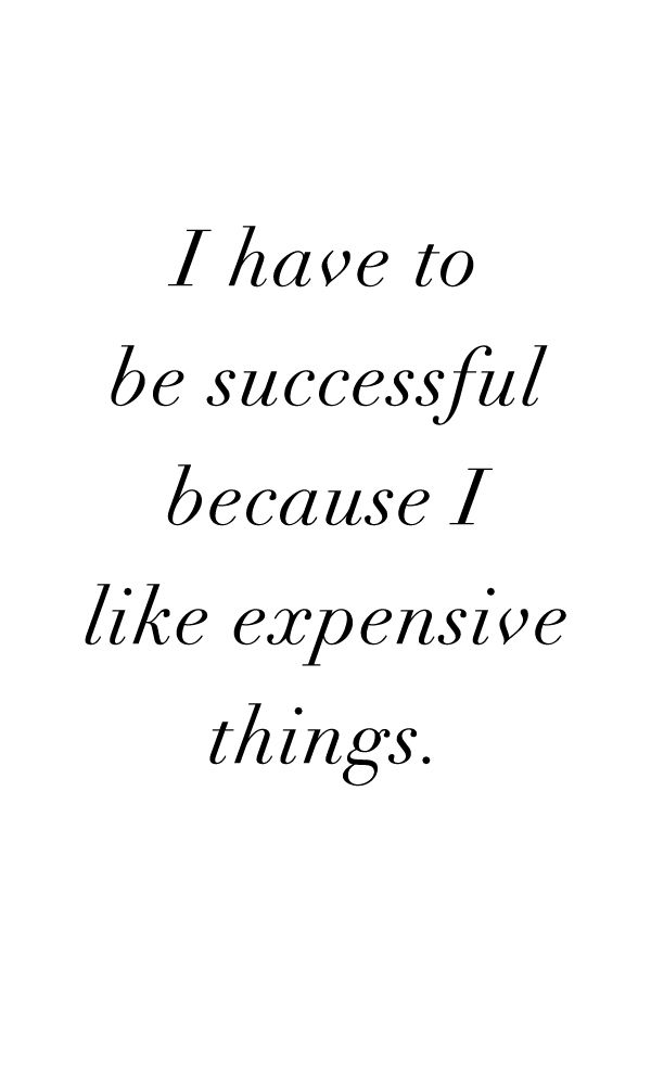 a quote that says i have to be successful because i like expensive things on it