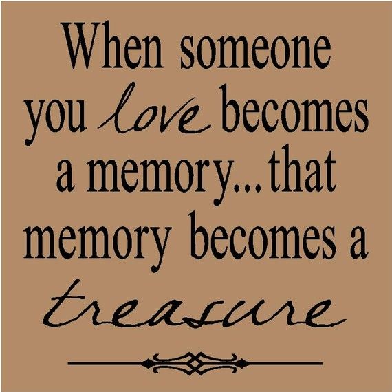 a quote that says when someone you love becomes a memory, that memory becomes a treasure