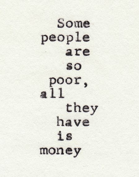 some people are so poor, all they have is money written in black ink on white paper