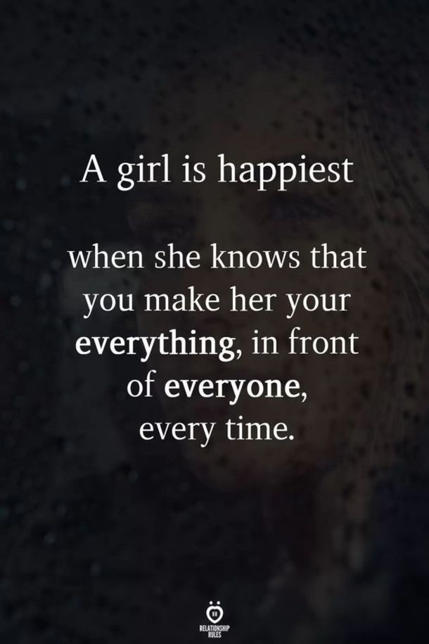 a girl is happiest when she knows that you make her your everything, in front of everyone, every time