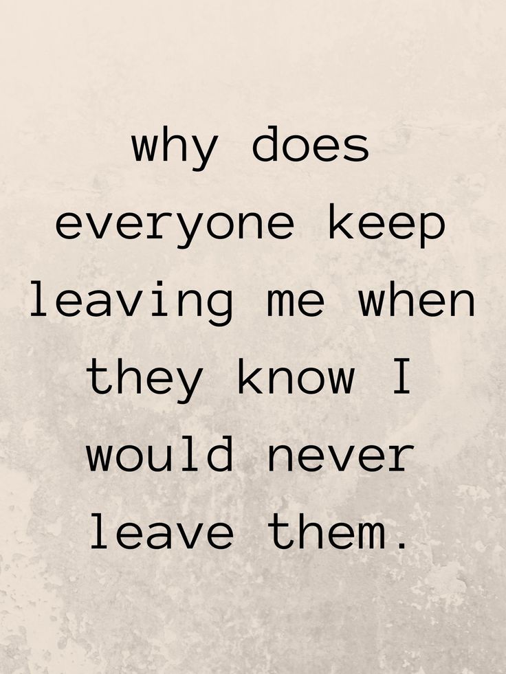 a quote that says why does everyone keep leaving me when they know i would never leave them