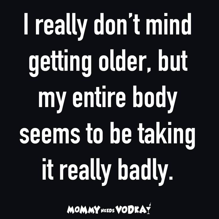 a quote that says i really don't mind getting older but my entire body seems to be taking it really badly