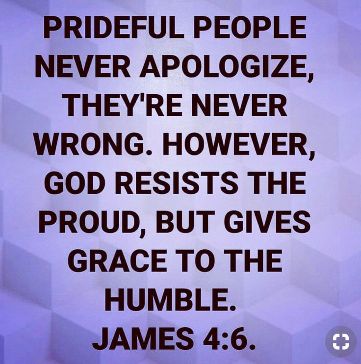 a quote from james 4 6 that says, the people never apoloize, they're never wrong however god rests the proud, but gives grace to the humble