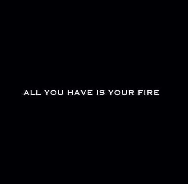 the words all you have is your fire are shown in black against a dark background