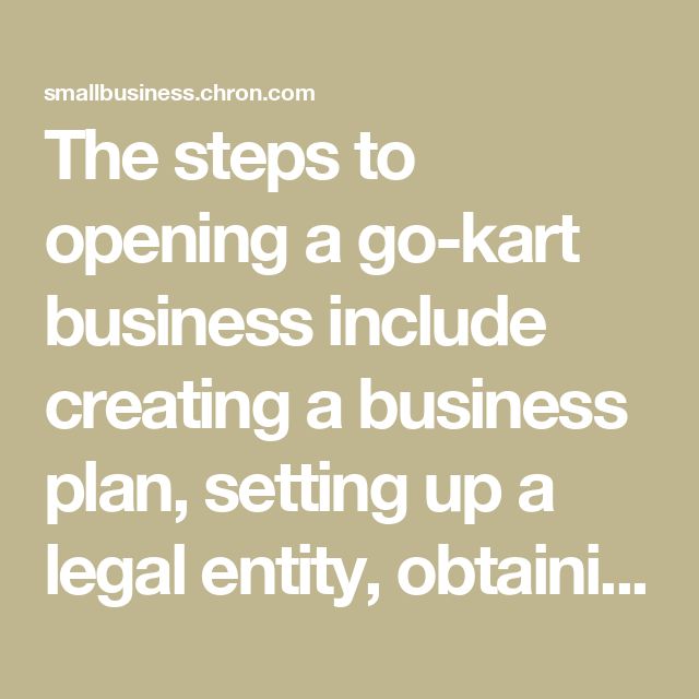 the steps to opening a go - kart business include creating a business plan, setting up a legal entry, obtain