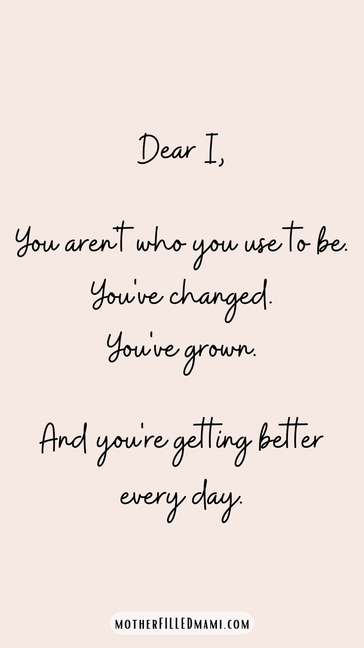 a quote that says, dear i you aren't who you use to be you've changed you've grown and you're getting better every day