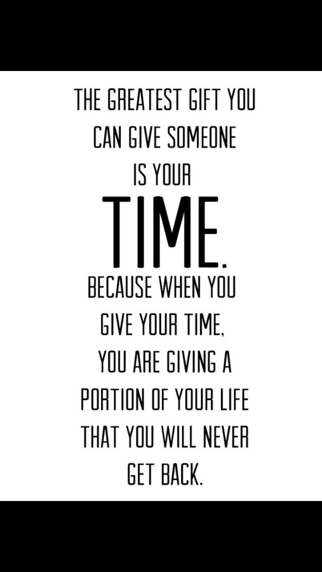 a quote that says, the greatest gift you can give someone is your time because when you