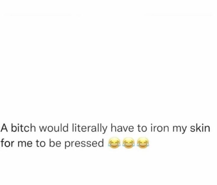 two emoticions with the caption'a bith would literally have to iron my skin for me to be pressed '