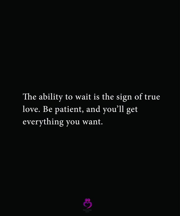 the ability to wait is the sign of true love be patient, and you'll get everything you want