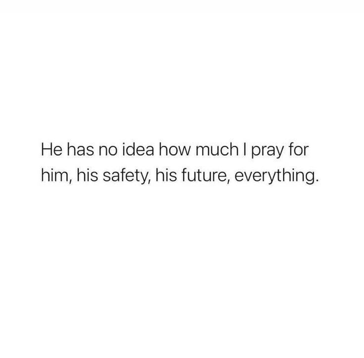 a white background with the words he has no idea how much i pray for him, his safety, his future, everything