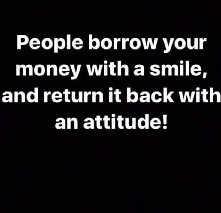 the words people borrow your money with a smile, and return it back with an attitude