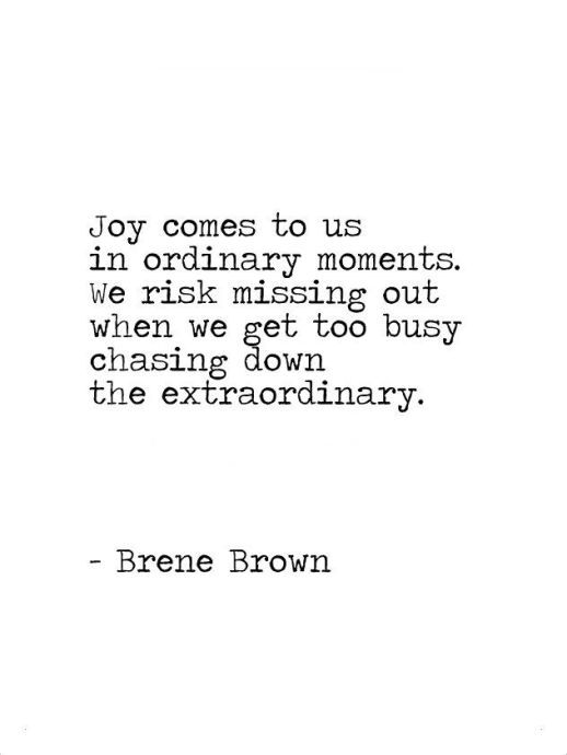 a quote from brene brown that reads, joy comes to us in ordinary moments we risk missing out when we get too busy chasing down the extra ordinary