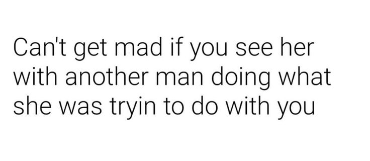 a quote that reads can't get mad if you see her with another man doing what she was trying to do with you