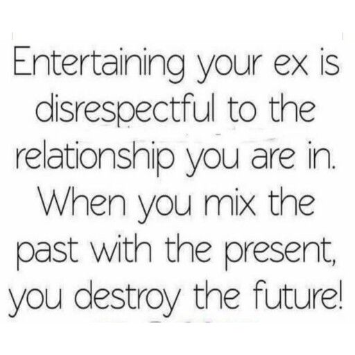 a quote that reads, entertaining your ex is disrespectful to the relationship you are in when you mix the past with the present, you destroy the future