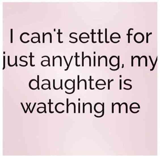 i can't setle for just anything, my daughter is watching me quote