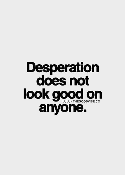 a black and white photo with the words desperation does not look good on anyones