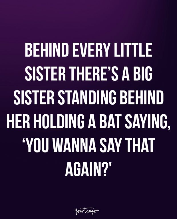 the quote behind every little sister there's a big sister standing behind her holding a bat saying you wanna say that again again