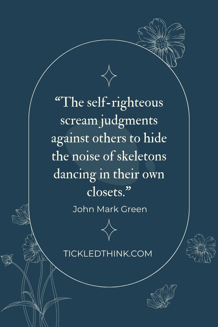 a quote from john mark green that reads, the self - righteous scream judges against others to hide the noise of skeletons dancing in their own closets