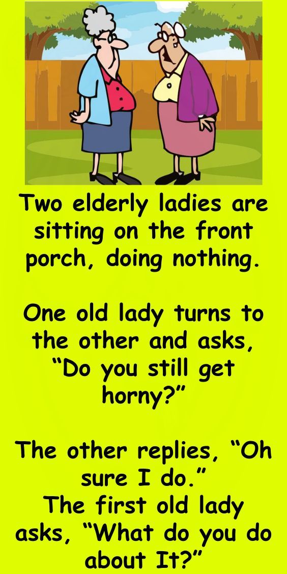 two elderly ladies are sitting on the front porch doing nothing one old lady turns to the other and asks, do you still get?