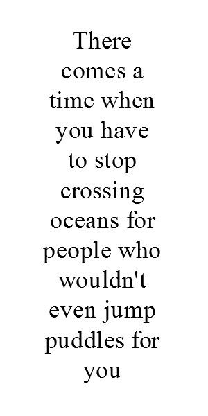 a quote that reads, there comes a time when you have to stop crossing oceans for people who wouldn't even jump puddles for you