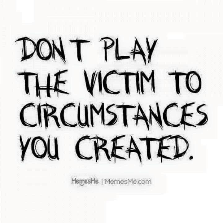 the words don't play the victim to circumstances you created