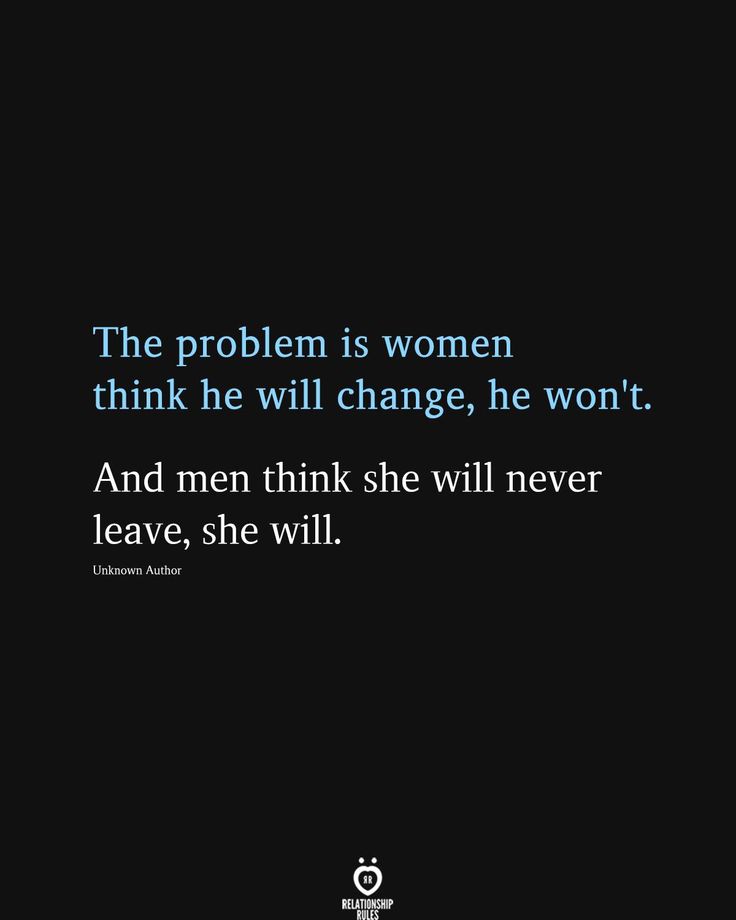 the problem is women think he will change he won and men think she will never leave, she will