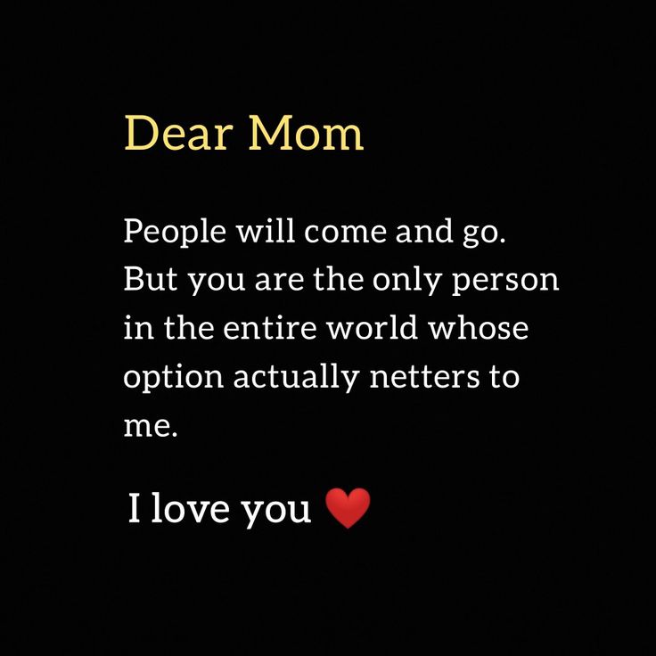 a poem written on a black background that says, dear mom people will come and go but you are the only person in the entire world whose option actually